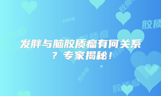 发胖与脑胶质瘤有何关系？专家揭秘！