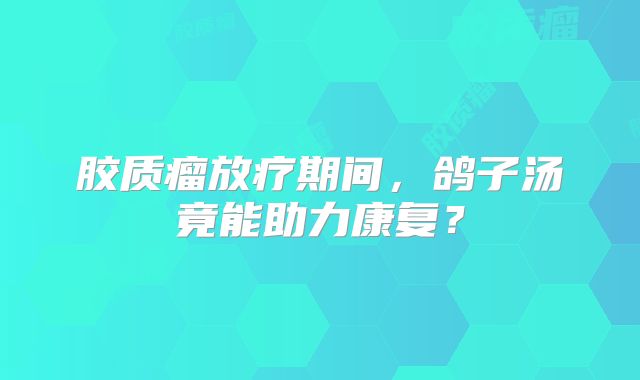 胶质瘤放疗期间，鸽子汤竟能助力康复？