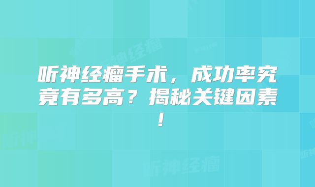听神经瘤手术，成功率究竟有多高？揭秘关键因素！