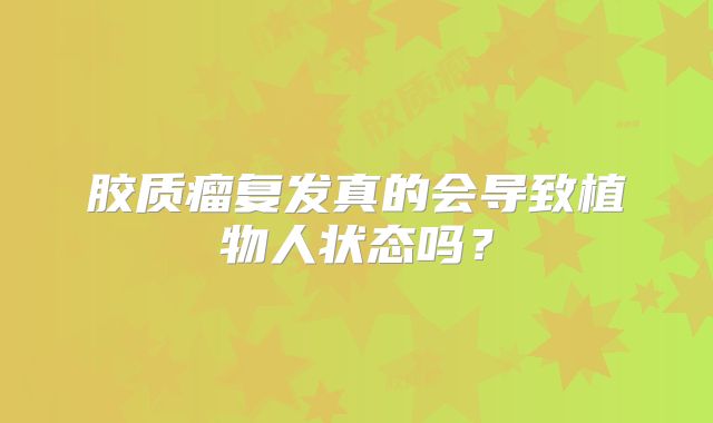 胶质瘤复发真的会导致植物人状态吗？