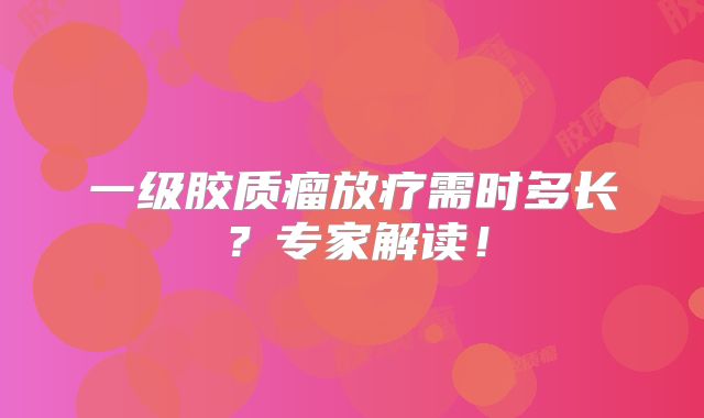 一级胶质瘤放疗需时多长？专家解读！
