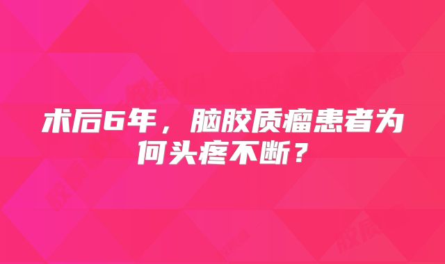术后6年，脑胶质瘤患者为何头疼不断？