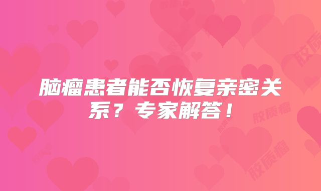 脑瘤患者能否恢复亲密关系？专家解答！