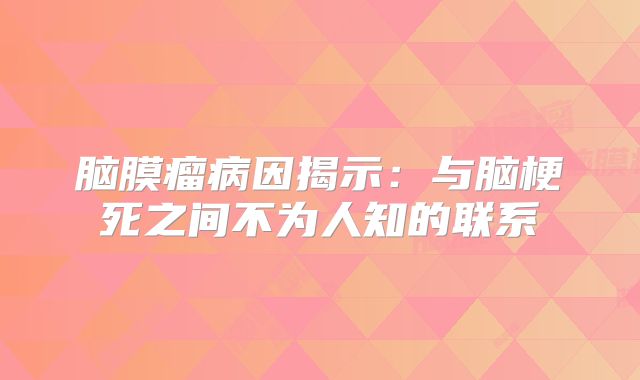 脑膜瘤病因揭示：与脑梗死之间不为人知的联系