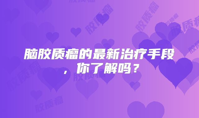 脑胶质瘤的最新治疗手段，你了解吗？