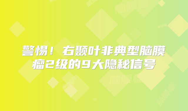 警惕！右颞叶非典型脑膜瘤2级的9大隐秘信号