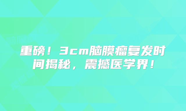 重磅！3cm脑膜瘤复发时间揭秘，震撼医学界！