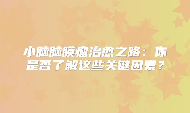 小脑脑膜瘤治愈之路：你是否了解这些关键因素？