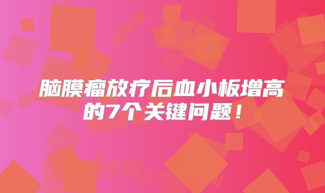 脑膜瘤放疗后血小板增高的7个关键问题！