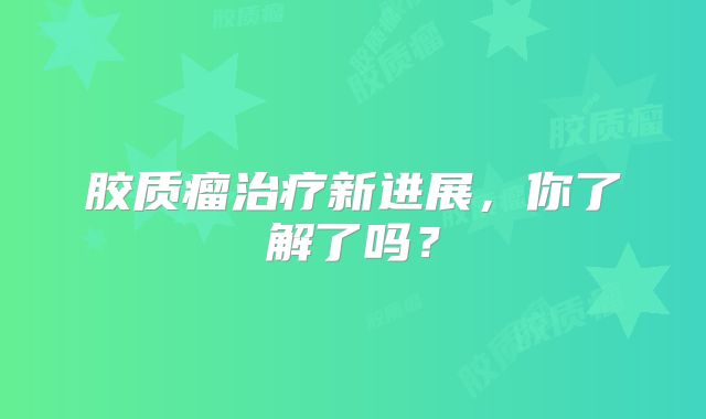 胶质瘤治疗新进展，你了解了吗？