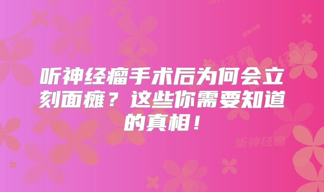 听神经瘤手术后为何会立刻面瘫？这些你需要知道的真相！