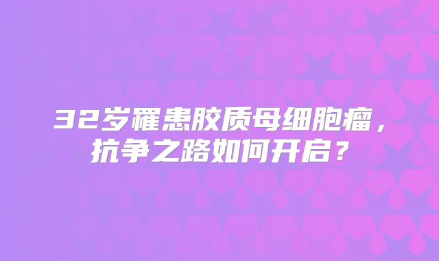 32岁罹患胶质母细胞瘤，抗争之路如何开启？