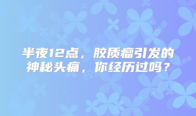 半夜12点，胶质瘤引发的神秘头痛，你经历过吗？