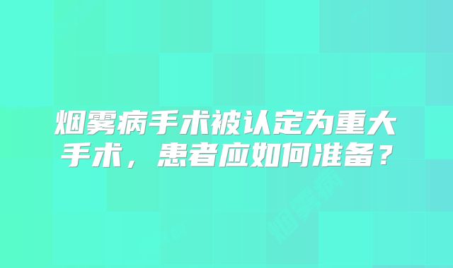 烟雾病手术被认定为重大手术，患者应如何准备？