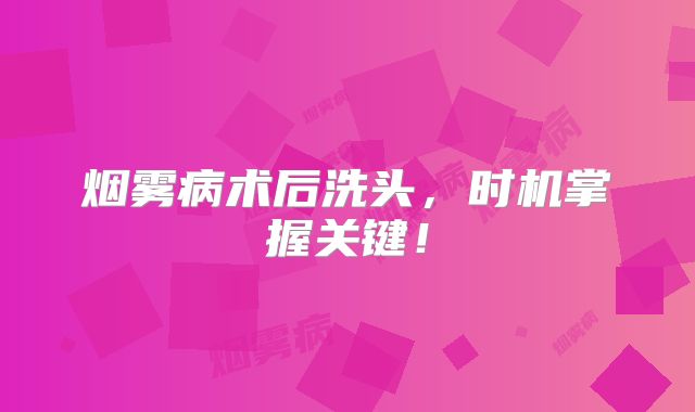 烟雾病术后洗头，时机掌握关键！