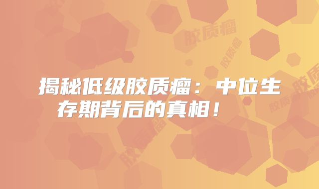 揭秘低级胶质瘤：中位生存期背后的真相！  
