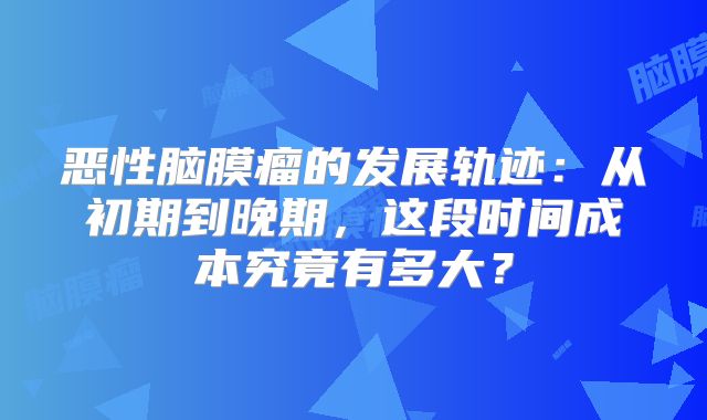 恶性脑膜瘤的发展轨迹：从初期到晚期，这段时间成本究竟有多大？