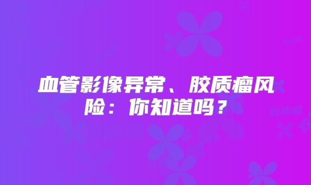 血管影像异常、胶质瘤风险：你知道吗？
