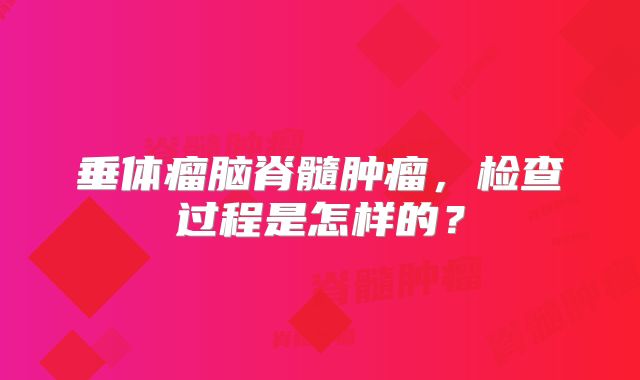 垂体瘤脑脊髓肿瘤，检查过程是怎样的？