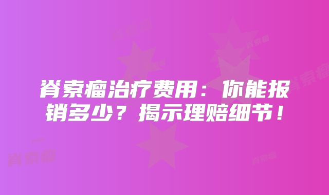 脊索瘤治疗费用：你能报销多少？揭示理赔细节！