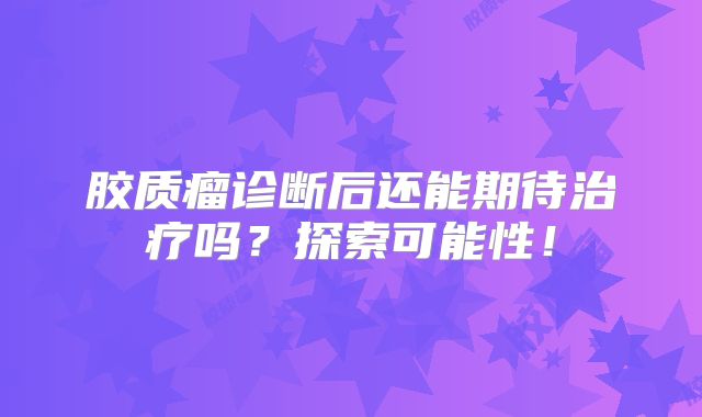胶质瘤诊断后还能期待治疗吗？探索可能性！