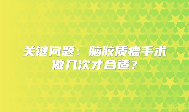 关键问题：脑胶质瘤手术做几次才合适？