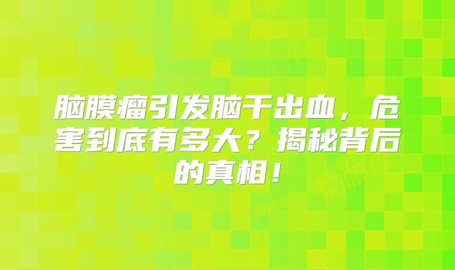 脑膜瘤引发脑干出血，危害到底有多大？揭秘背后的真相！