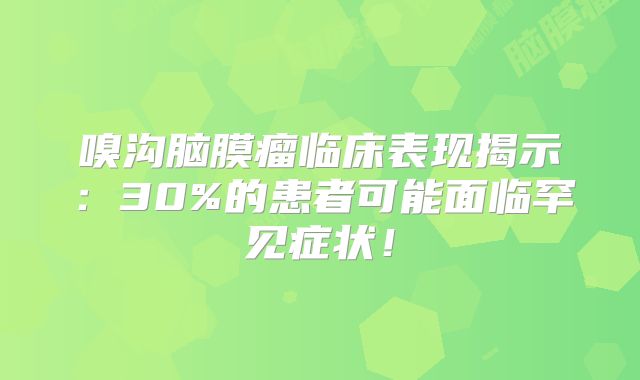 嗅沟脑膜瘤临床表现揭示：30%的患者可能面临罕见症状！