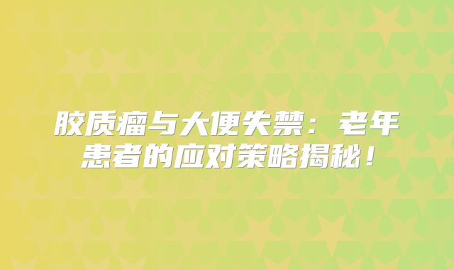 胶质瘤与大便失禁：老年患者的应对策略揭秘！