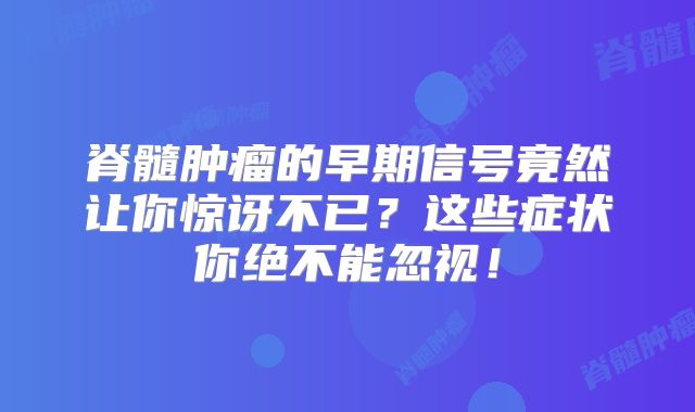 脊髓肿瘤的早期信号竟然让你惊讶不已？这些症状你绝不能忽视！