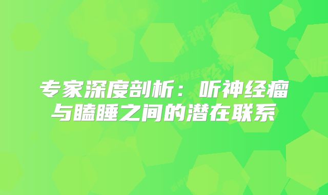 专家深度剖析：听神经瘤与瞌睡之间的潜在联系