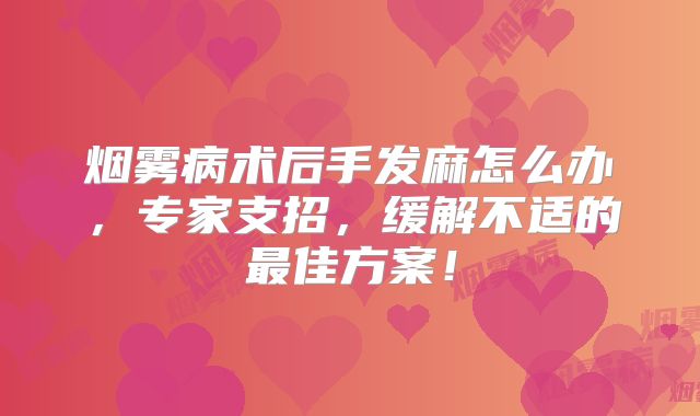 烟雾病术后手发麻怎么办，专家支招，缓解不适的最佳方案！