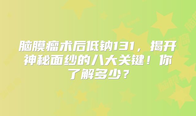 脑膜瘤术后低钠131，揭开神秘面纱的八大关键！你了解多少？