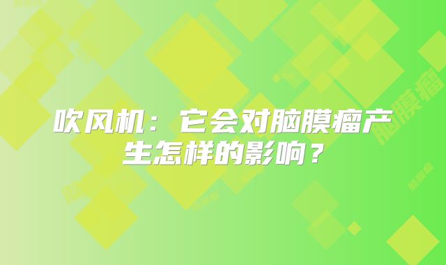 吹风机：它会对脑膜瘤产生怎样的影响？