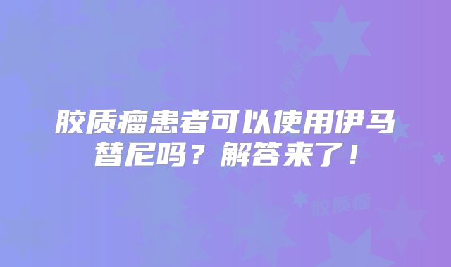 胶质瘤患者可以使用伊马替尼吗？解答来了！