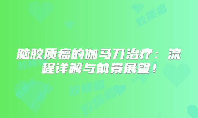脑胶质瘤的伽马刀治疗：流程详解与前景展望！