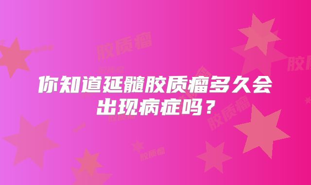 你知道延髓胶质瘤多久会出现病症吗？