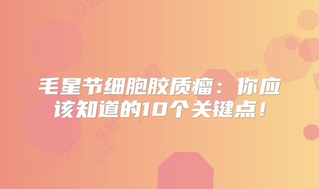 毛星节细胞胶质瘤：你应该知道的10个关键点！