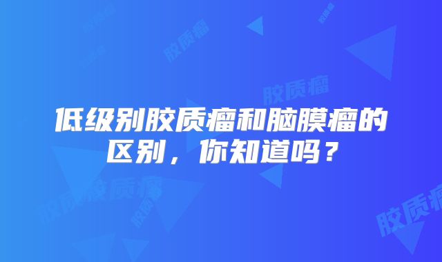 低级别胶质瘤和脑膜瘤的区别，你知道吗？