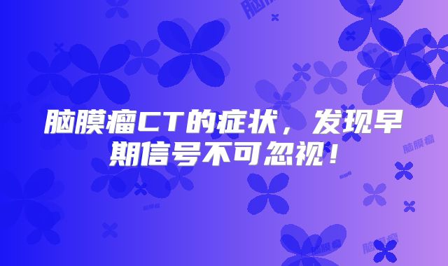 脑膜瘤CT的症状，发现早期信号不可忽视！