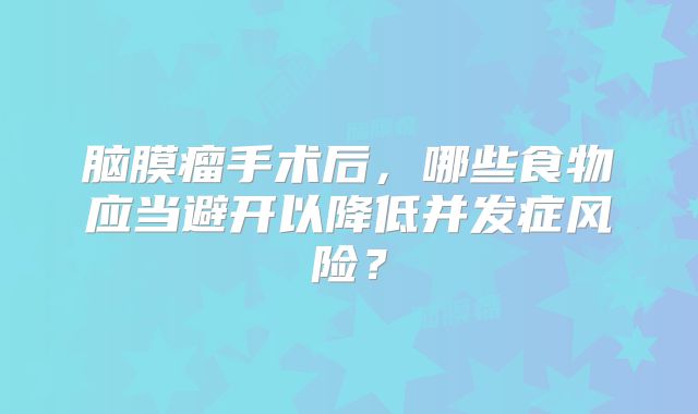 脑膜瘤手术后，哪些食物应当避开以降低并发症风险？