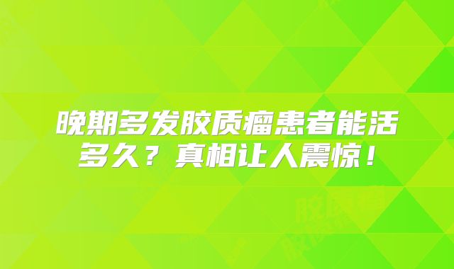 晚期多发胶质瘤患者能活多久？真相让人震惊！