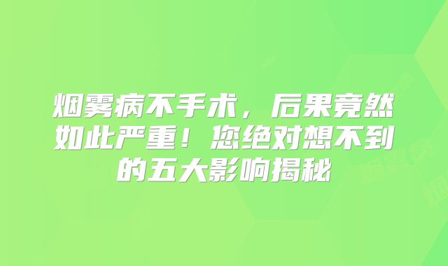 烟雾病不手术，后果竟然如此严重！您绝对想不到的五大影响揭秘