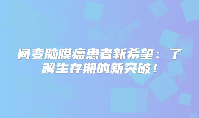 间变脑膜瘤患者新希望：了解生存期的新突破！