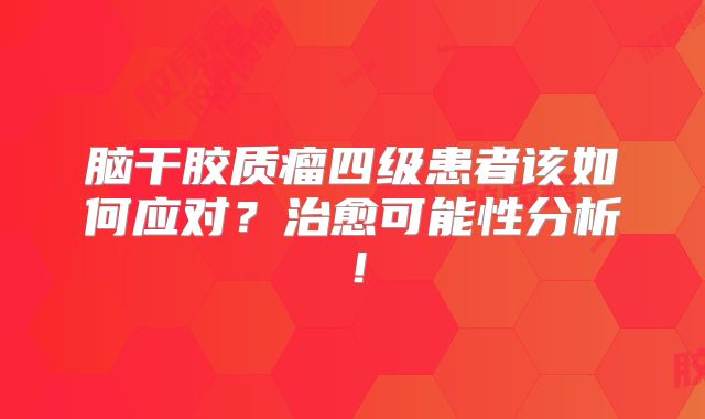 脑干胶质瘤四级患者该如何应对？治愈可能性分析！