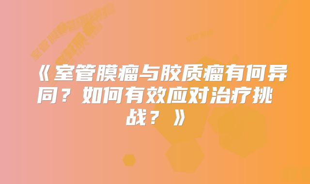 《室管膜瘤与胶质瘤有何异同？如何有效应对治疗挑战？》