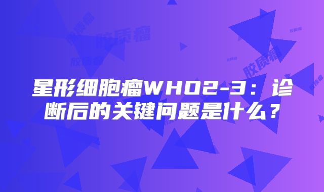 星形细胞瘤WHO2-3：诊断后的关键问题是什么？