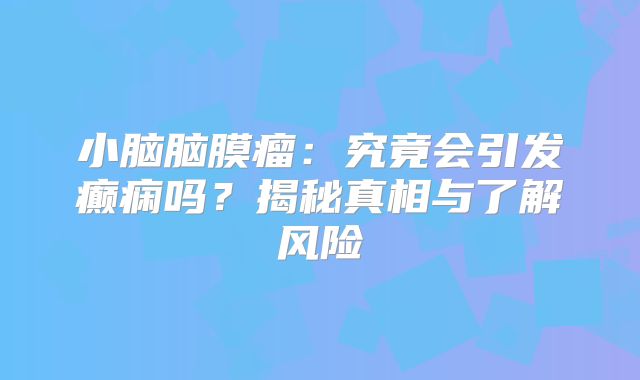 小脑脑膜瘤：究竟会引发癫痫吗？揭秘真相与了解风险