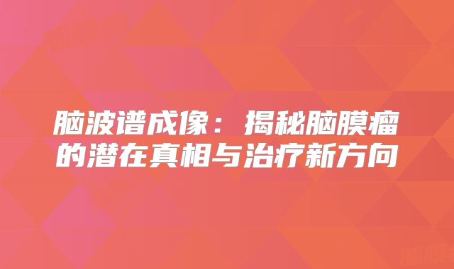 脑波谱成像：揭秘脑膜瘤的潜在真相与治疗新方向