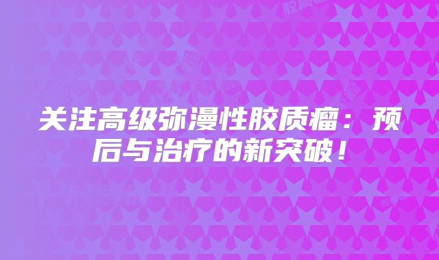 关注高级弥漫性胶质瘤：预后与治疗的新突破！